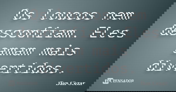 Os loucos nem desconfiam. Eles amam mais divertidos.... Frase de Dan Cezar.