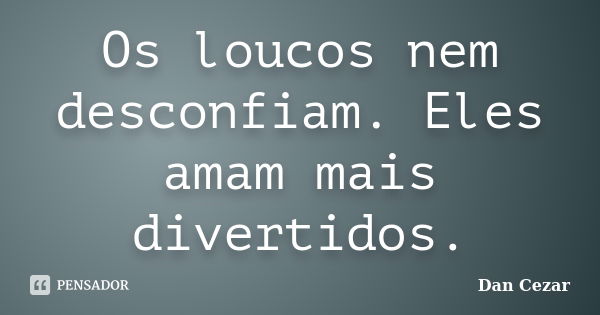 Os loucos nem desconfiam. Eles amam mais divertidos.... Frase de Dan Cezar.