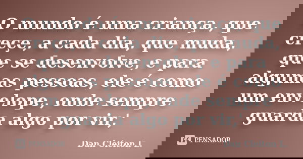 O mundo é uma criança, que creçe, a cada dia, que muda, que se desenvolve, e para algumas pessoas, ele é como um envelope, onde sempre guarda algo por vir,'... Frase de Dan Cleiton L..