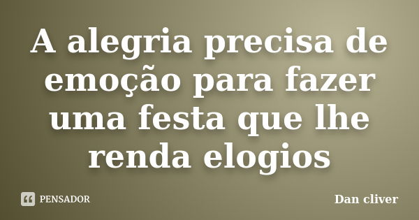 A alegria precisa de emoção para fazer uma festa que lhe renda elogios... Frase de Dan cliver.