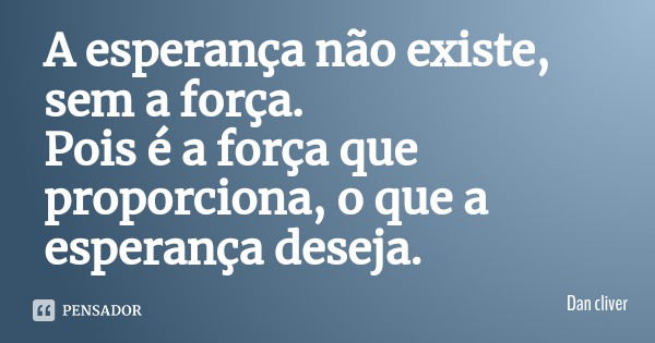 A esperança não existe, sem a força.
Pois é a força que proporciona, o que a esperança deseja.... Frase de Dan cliver.