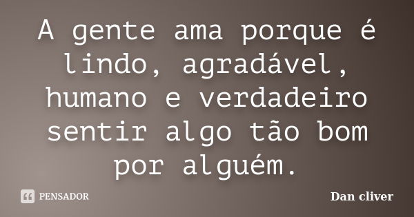 A gente ama porque é lindo, agradável, humano e verdadeiro sentir algo tão bom por alguém.... Frase de Dan cliver.