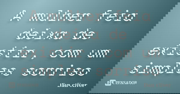 A mulher feia deixa de existir, com um simples sorriso... Frase de Dan cliver.