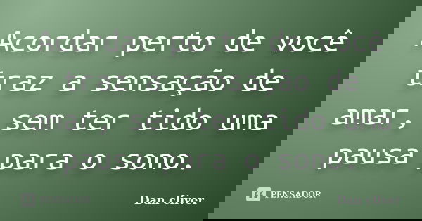 Acordar perto de você traz a sensação de amar, sem ter tido uma pausa para o sono.... Frase de Dan cliver.