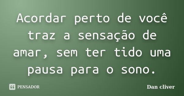 Acordar perto de você traz a sensação de amar, sem ter tido uma pausa para o sono.... Frase de Dan cliver.