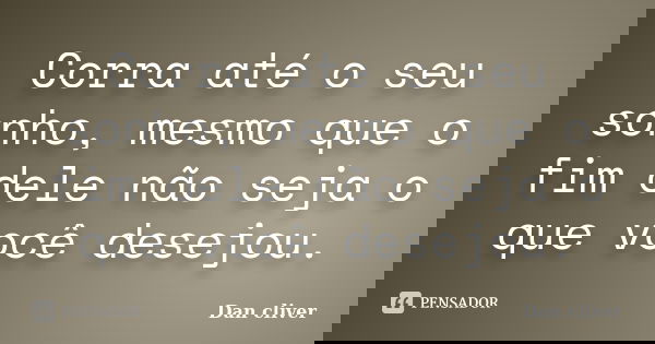 Corra até o seu sonho, mesmo que o fim dele não seja o que você desejou.... Frase de Dan cliver.