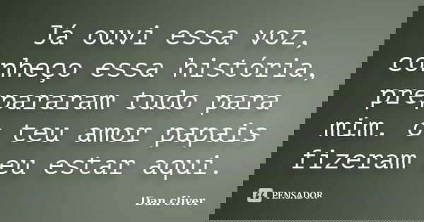 Já ouvi essa voz, conheço essa história, prepararam tudo para mim. o teu amor papais fizeram eu estar aqui.... Frase de Dan cliver.