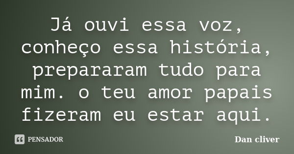 Já ouvi essa voz, conheço essa história, prepararam tudo para mim. o teu amor papais fizeram eu estar aqui.... Frase de Dan cliver.