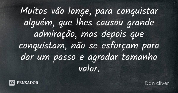 Muitos vão longe, para conquistar alguém, que lhes causou grande admiração, mas depois que conquistam, não se esforçam para dar um passo e agradar tamanho valor... Frase de Dan cliver.