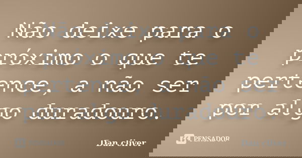 Não deixe para o próximo o que te pertence, a não ser por algo duradouro.... Frase de Dan cliver.
