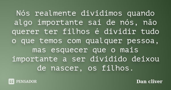 Nós realmente dividimos quando algo importante sai de nós, não querer ter filhos é dividir tudo o que temos com qualquer pessoa, mas esquecer que o mais importa... Frase de Dan cliver.