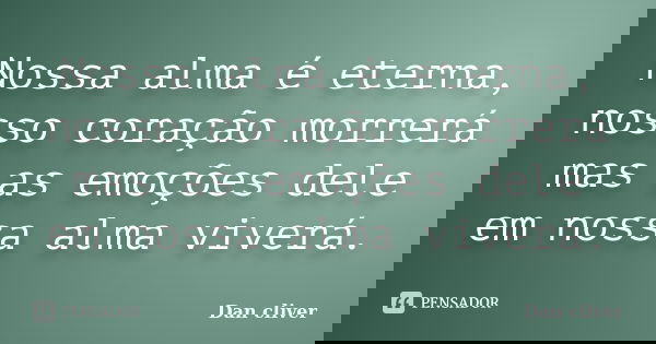 Nossa alma é eterna, nosso coração morrerá mas as emoções dele em nossa alma viverá.... Frase de Dan cliver.