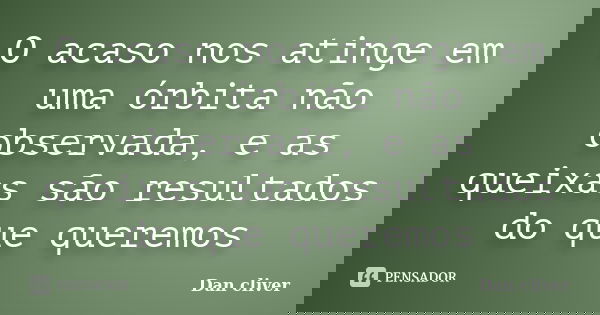 O acaso nos atinge em uma órbita não observada, e as queixas são resultados do que queremos... Frase de Dan cliver.