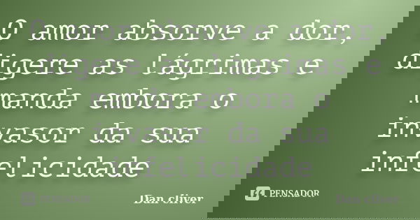 O amor absorve a dor, digere as lágrimas e manda embora o invasor da sua infelicidade... Frase de Dan cliver.