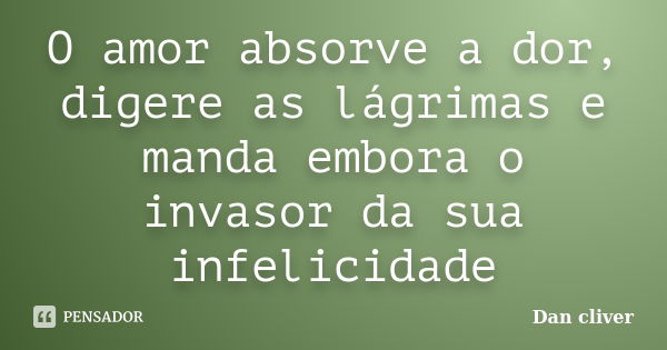 O amor absorve a dor, digere as lágrimas e manda embora o invasor da sua infelicidade... Frase de Dan cliver.