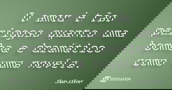 O amor é tão perigoso quanto uma bomba e dramático como uma novela.... Frase de Dan cliver.