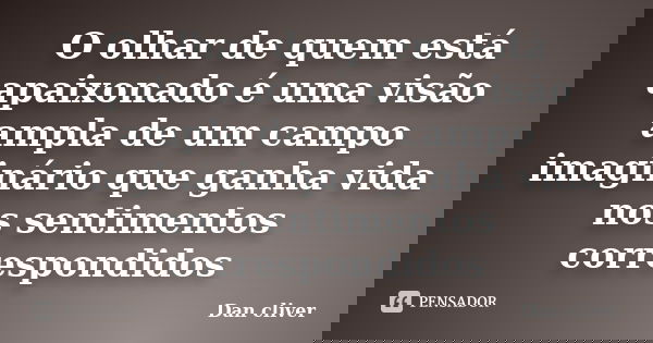 O olhar de quem está apaixonado é uma visão ampla de um campo imaginário que ganha vida nos sentimentos correspondidos... Frase de Dan cliver.