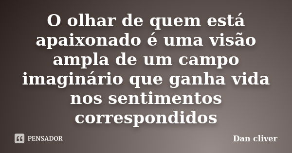 O olhar de quem está apaixonado é uma visão ampla de um campo imaginário que ganha vida nos sentimentos correspondidos... Frase de Dan cliver.