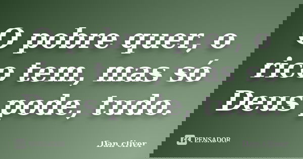 O pobre quer, o rico tem, mas só Deus pode, tudo.... Frase de Dan cliver.