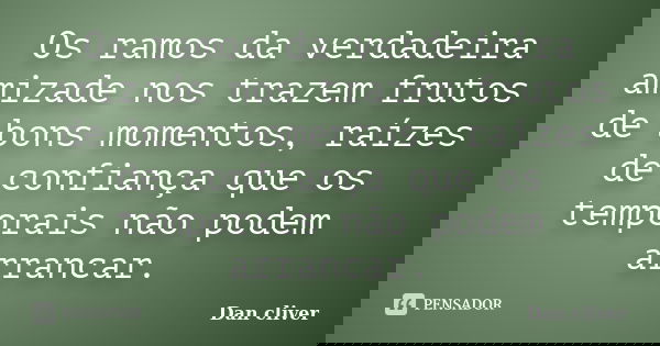 Os ramos da verdadeira amizade nos trazem frutos de bons momentos, raízes de confiança que os temporais não podem arrancar.... Frase de Dan cliver.