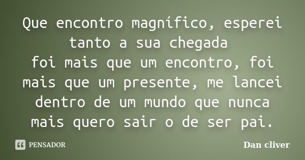 Que encontro magnífico, esperei tanto a sua chegada foi mais que um encontro, foi mais que um presente, me lancei dentro de um mundo que nunca mais quero sair o... Frase de Dan cliver.