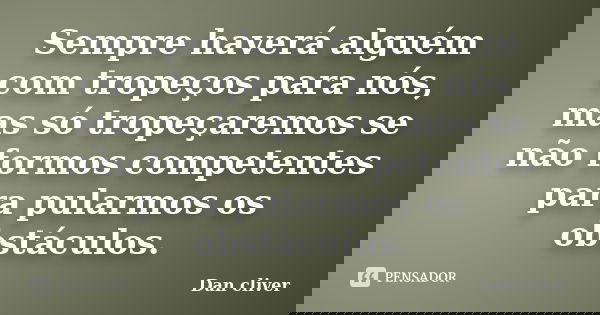 Sempre haverá alguém com tropeços para nós, mas só tropeçaremos se não formos competentes para pularmos os obstáculos.... Frase de Dan cliver.