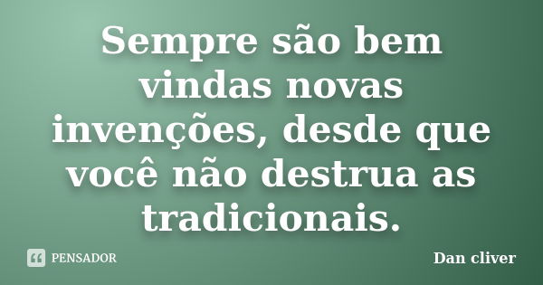 Sempre são bem vindas novas invenções, desde que você não destrua as tradicionais.... Frase de Dan cliver.