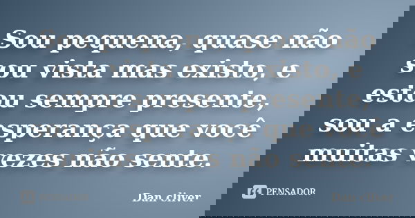 Sou pequena, quase não sou vista mas existo, e estou sempre presente, sou a esperança que você muitas vezes não sente.... Frase de Dan cliver.