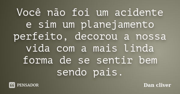 Você não foi um acidente e sim um planejamento perfeito, decorou a nossa vida com a mais linda forma de se sentir bem sendo pais.... Frase de Dan cliver.