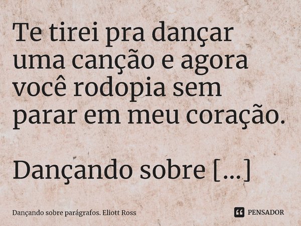 ⁠Te tirei pra dançar uma canção e agora você rodopia sem parar em meu coração.... Frase de Dançando sobre parágrafos. Eliott Ross.