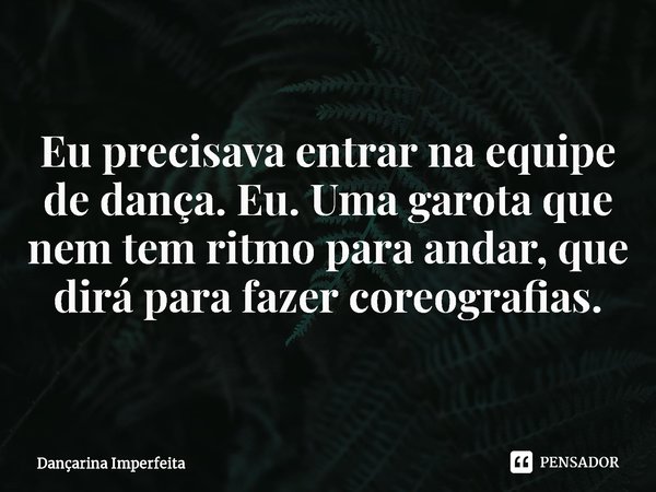 ⁠Eu precisava entrar na equipe de dança. Eu. Uma garota que nem tem ritmo para andar, que dirá para fazer coreografias.... Frase de Dançarina Imperfeita.