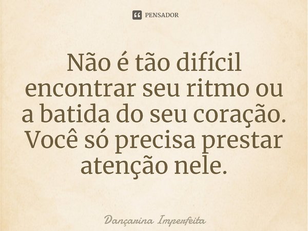 ⁠Não é tão difícil encontrar seu ritmo ou a batida do seu coração. Você só precisa prestar atenção nele.... Frase de Dançarina Imperfeita.