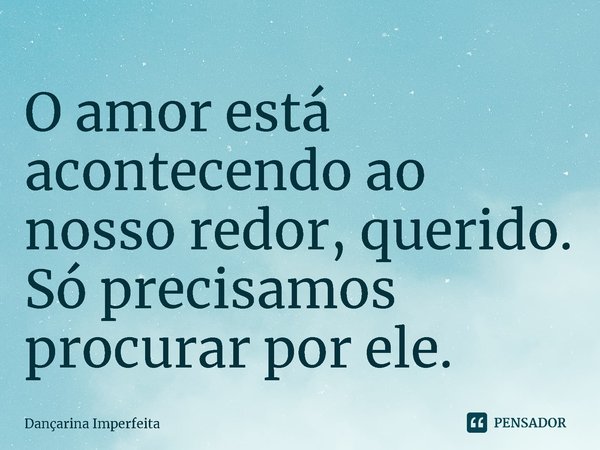 ⁠O amor está acontecendo ao nosso redor, querido. Só precisamos procurar por ele.... Frase de Dançarina Imperfeita.