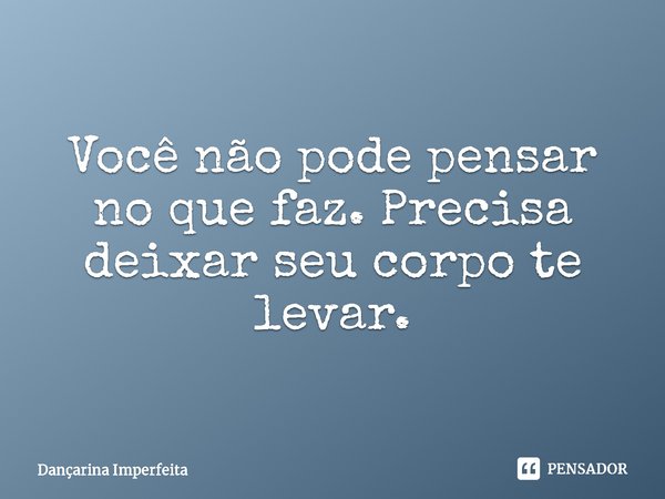 ⁠Você não pode pensar no que faz. Precisa deixar seu corpo te levar.... Frase de Dançarina Imperfeita.