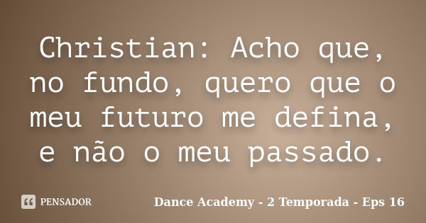 Christian: Acho que, no fundo, quero que o meu futuro me defina, e não o meu passado.... Frase de Dance Academy - 2 Temporada - Eps 16.