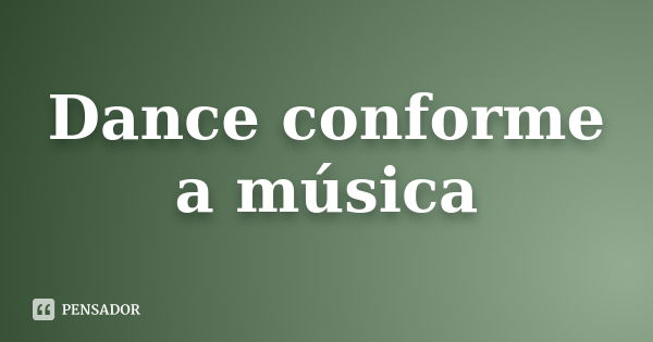 Dance conforme a música - Pensador