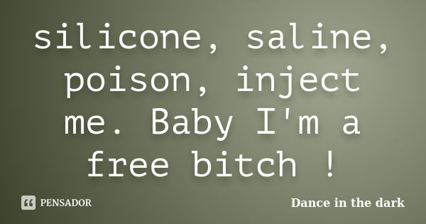 silicone, saline, poison, inject me. Baby I'm a free bitch !... Frase de Dance in the dark.