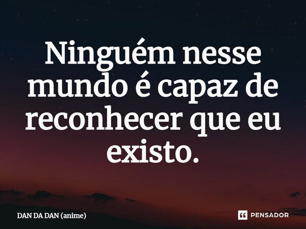 ⁠Ninguém nesse mundo é capaz de reconhecer que eu existo.... Frase de DAN DA DAN (anime).