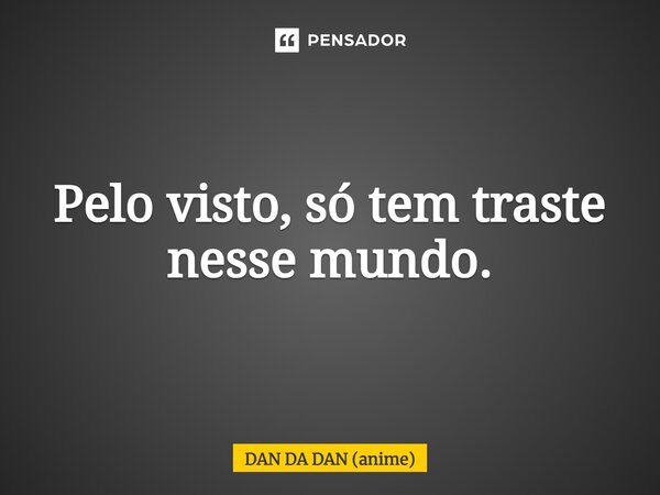 ⁠Pelo visto, só tem traste nesse mundo.... Frase de DAN DA DAN (anime).