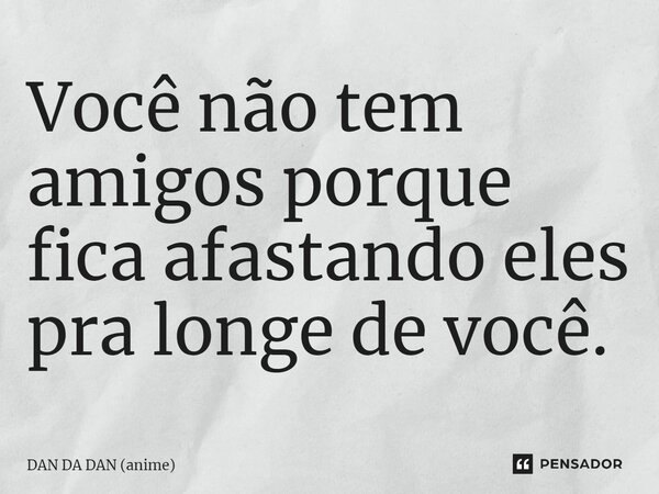 ⁠Você não tem amigos porque fica afastando eles pra longe de você.... Frase de DAN DA DAN (anime).