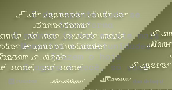 E de repente tudo se transforma O amanha já nao existe mais Momentos e oportunidades Trazem o hoje O agora é você, só você... Frase de Dan Deluqui.