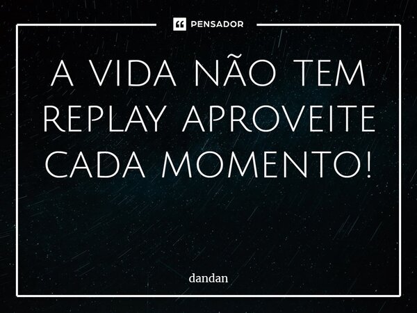 a vida não tem replay aproveite cada momento! ⁠... Frase de dandan.