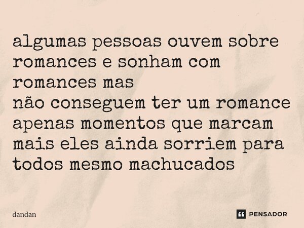 algumas pessoas ouvem sobre romances e sonham com romances mas não conseguem ter um romance apenas momentos que marcam mais eles ainda sorriem para todos mesmo ... Frase de dandan.