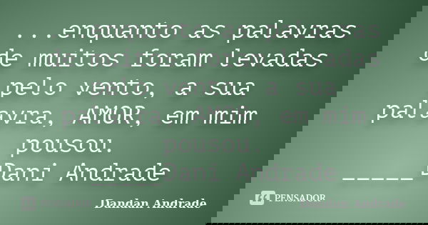 ...enquanto as palavras de muitos foram levadas pelo vento, a sua palavra, AMOR, em mim pousou. _____Dani Andrade... Frase de Dandan Andrade.
