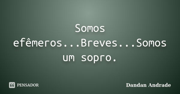 Somos efêmeros...Breves...Somos um sopro.﻿... Frase de Dandan Andrade.