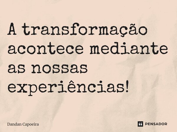 ⁠A transformação acontece mediante as nossas experiências!... Frase de Dandan Capoeira.