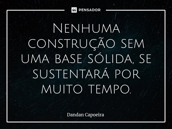 ⁠Nenhuma construção sem uma base sólida, se sustentará por muito tempo.... Frase de Dandan Capoeira.