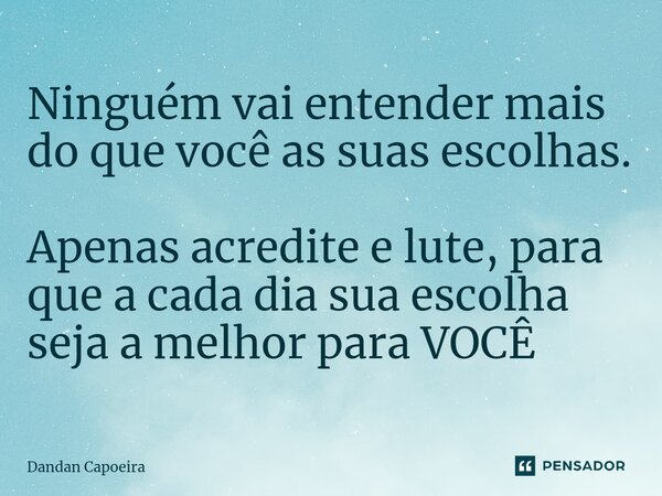 ⁠Ninguém vai entender mais do que você as suas escolhas. Apenas acredite e lute, para que a cada dia sua escolha seja a melhor para VOCÊ... Frase de Dandan Capoeira.