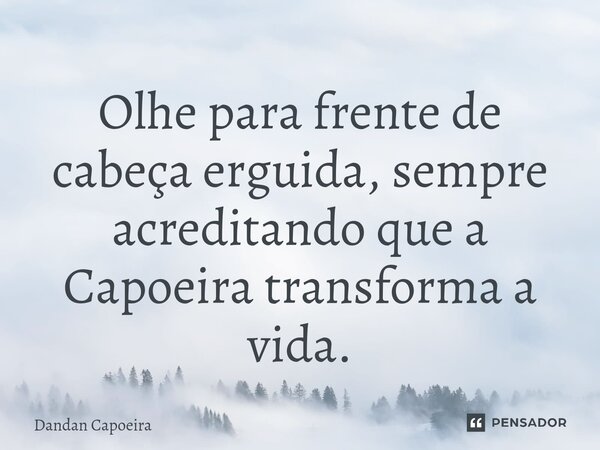 Olhe para frente de cabeça erguida, sempre acreditando que a Capoeira transforma a vida.... Frase de Dandan Capoeira.