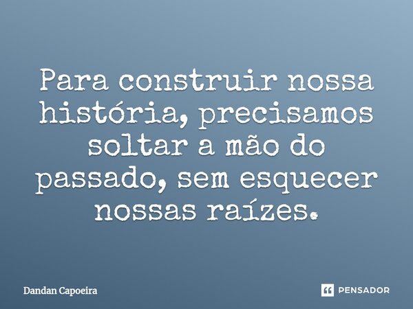 ⁠Para construir nossa história, precisamos soltar a mão do passado, sem esquecer nossas raízes.... Frase de Dandan Capoeira.